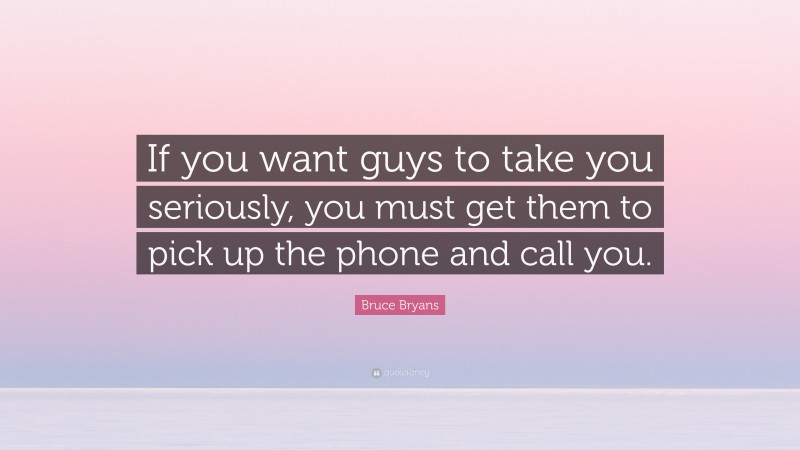 Bruce Bryans Quote: “If you want guys to take you seriously, you must get them to pick up the phone and call you.”