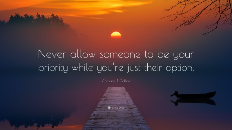 Christine J. Collins Quote: “Never allow someone to be your priority while you’re just their option.”