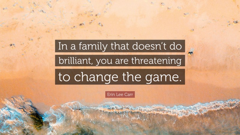 Erin Lee Carr Quote: “In a family that doesn’t do brilliant, you are threatening to change the game.”