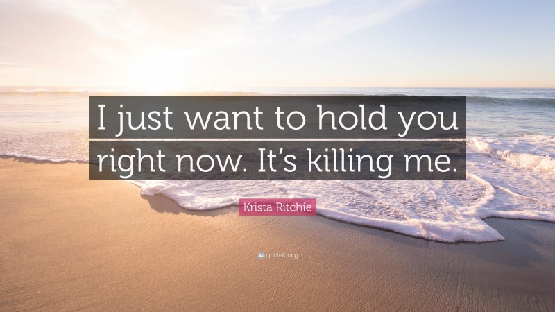 Krista Ritchie Quote: “I just want to hold you right now. It’s killing me.”