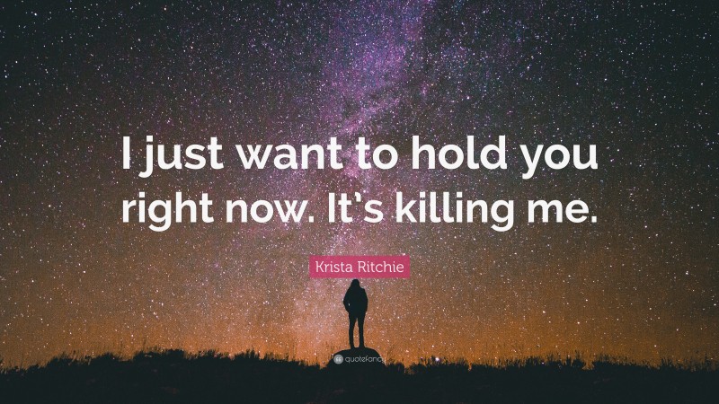 Krista Ritchie Quote: “I just want to hold you right now. It’s killing me.”