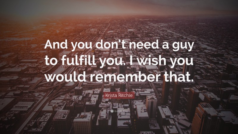 Krista Ritchie Quote: “And you don’t need a guy to fulfill you. I wish you would remember that.”