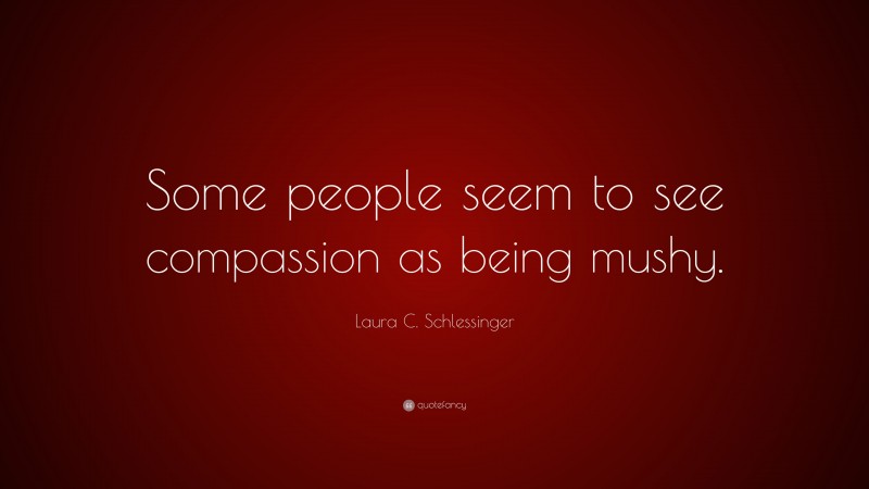 Laura C. Schlessinger Quote: “Some people seem to see compassion as being mushy.”