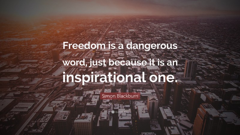 Simon Blackburn Quote: “Freedom is a dangerous word, just because it is an inspirational one.”