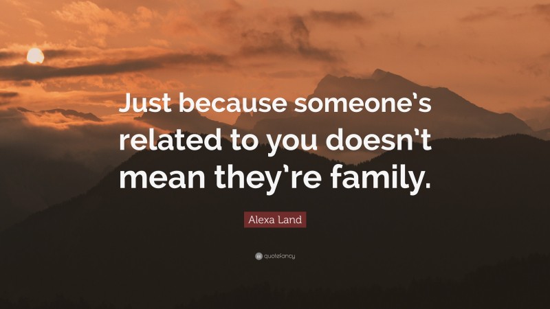 Alexa Land Quote: “Just because someone’s related to you doesn’t mean they’re family.”