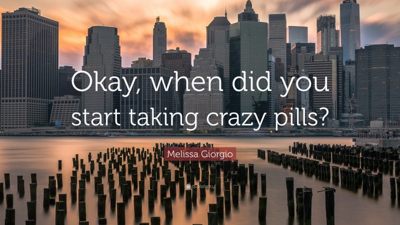 Melissa Giorgio Quote: “Okay, when did you start taking crazy pills?”