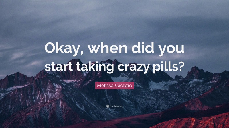 Melissa Giorgio Quote: “Okay, when did you start taking crazy pills?”