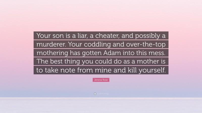 Jeneva Rose Quote: “Your son is a liar, a cheater, and possibly a murderer. Your coddling and over-the-top mothering has gotten Adam into this mess. The best thing you could do as a mother is to take note from mine and kill yourself.”