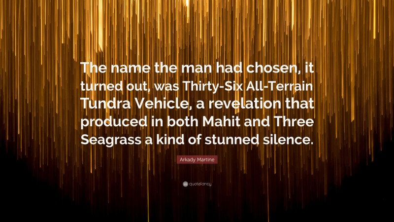 Arkady Martine Quote: “The name the man had chosen, it turned out, was Thirty-Six All-Terrain Tundra Vehicle, a revelation that produced in both Mahit and Three Seagrass a kind of stunned silence.”