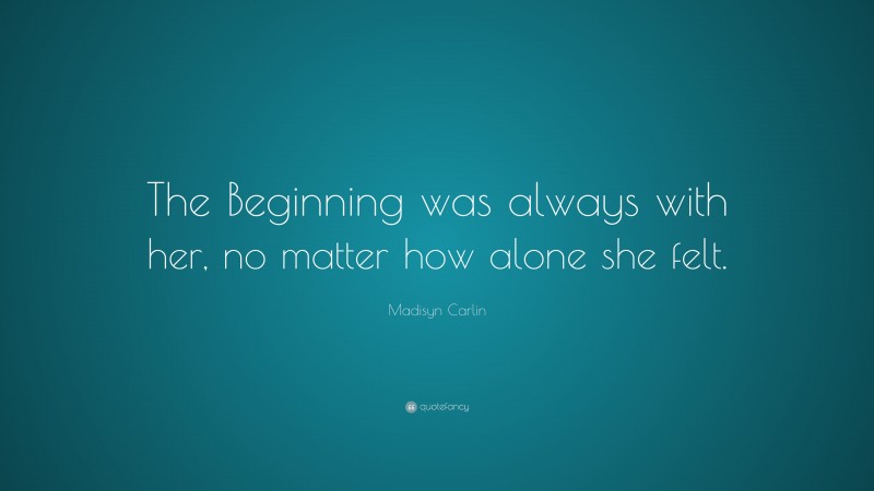 Madisyn Carlin Quote: “The Beginning was always with her, no matter how alone she felt.”