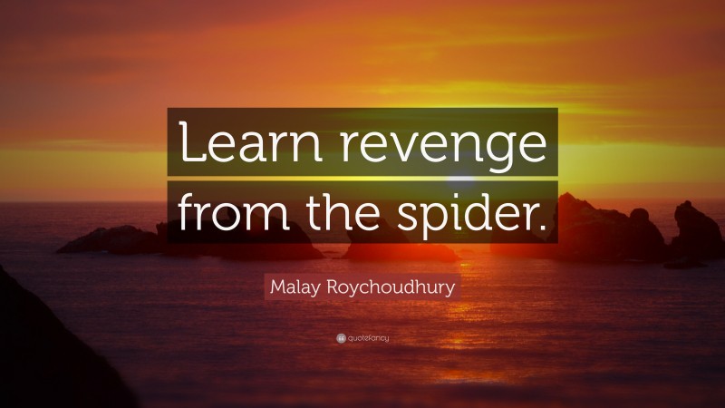 Malay Roychoudhury Quote: “Learn revenge from the spider.”