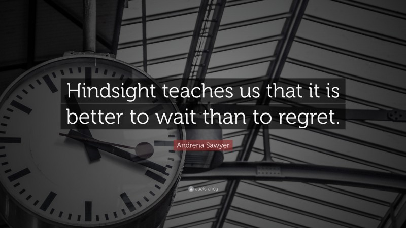 Andrena Sawyer Quote: “Hindsight teaches us that it is better to wait than to regret.”