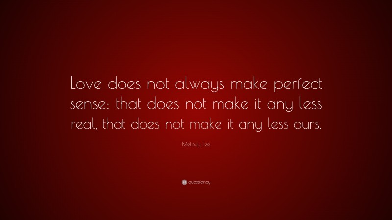 Melody Lee Quote: “Love does not always make perfect sense; that does not make it any less real, that does not make it any less ours.”