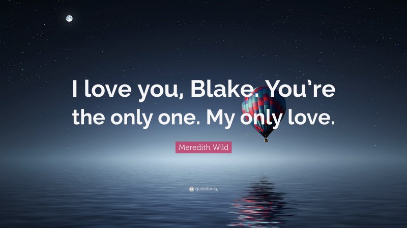 Meredith Wild Quote: “I love you, Blake. You’re the only one. My only love.”