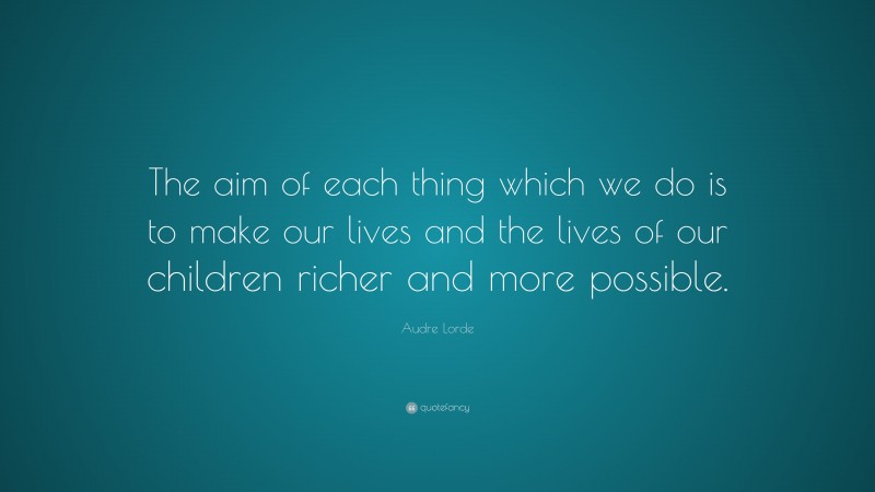 Audre Lorde Quote: “The aim of each thing which we do is to make our lives and the lives of our children richer and more possible.”