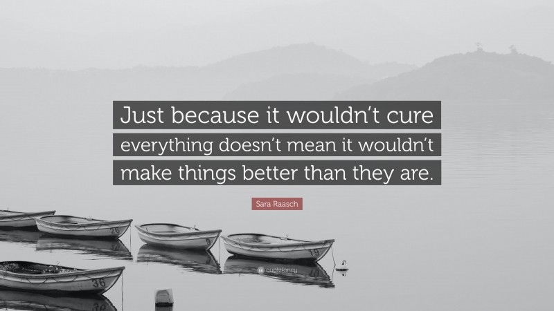 Sara Raasch Quote: “Just because it wouldn’t cure everything doesn’t mean it wouldn’t make things better than they are.”