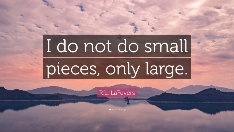 R.L. LaFevers Quote: “I do not do small pieces, only large.”
