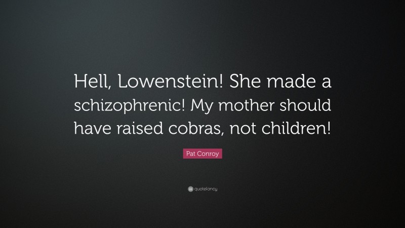 Pat Conroy Quote: “Hell, Lowenstein! She made a schizophrenic! My mother should have raised cobras, not children!”