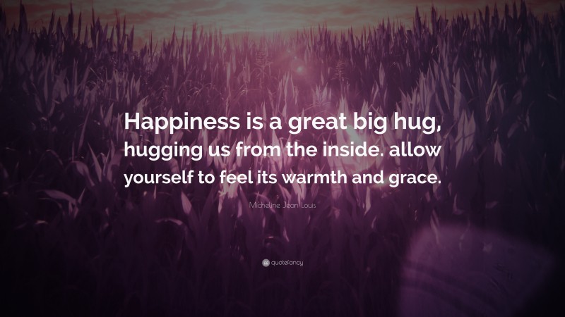 Micheline Jean Louis Quote: “Happiness is a great big hug, hugging us from the inside. allow yourself to feel its warmth and grace.”