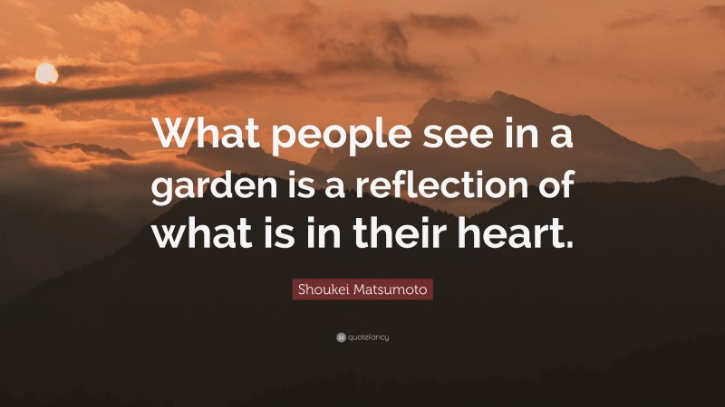 Shoukei Matsumoto Quote: “What people see in a garden is a reflection of what is in their heart.”