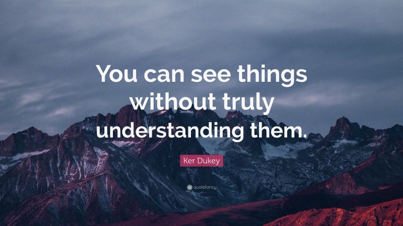 Ker Dukey Quote: “You can see things without truly understanding them.”