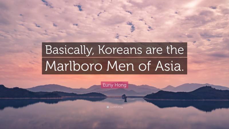 Euny Hong Quote: “Basically, Koreans are the Marlboro Men of Asia.”