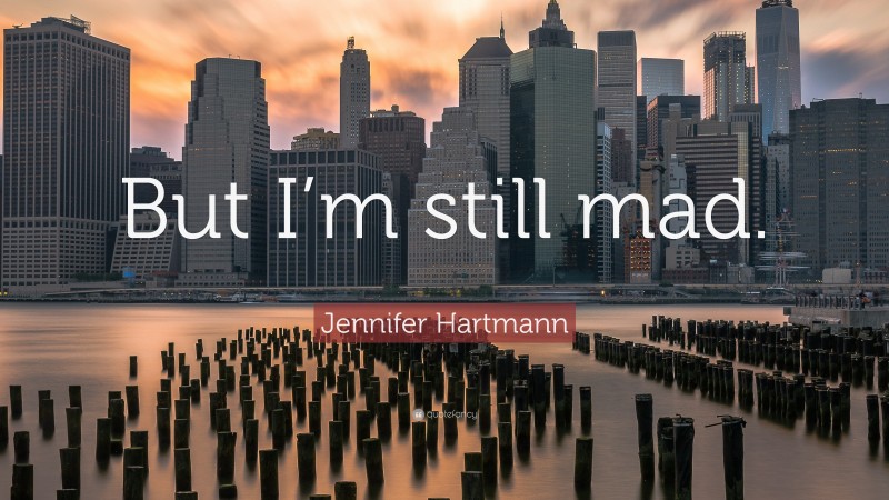 Jennifer Hartmann Quote: “But I’m still mad.”