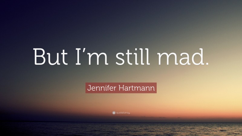 Jennifer Hartmann Quote: “But I’m still mad.”