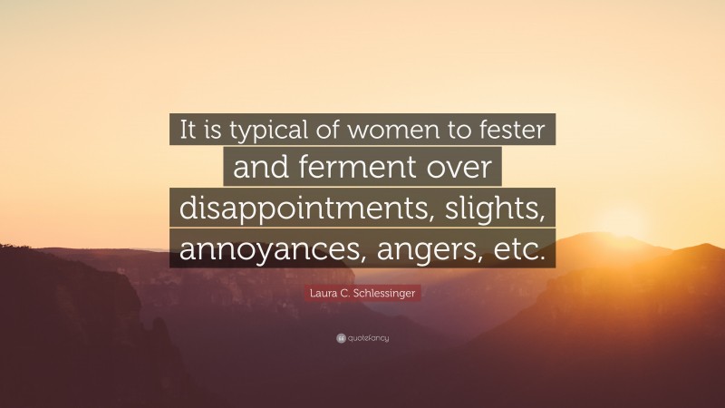 Laura C. Schlessinger Quote: “It is typical of women to fester and ferment over disappointments, slights, annoyances, angers, etc.”