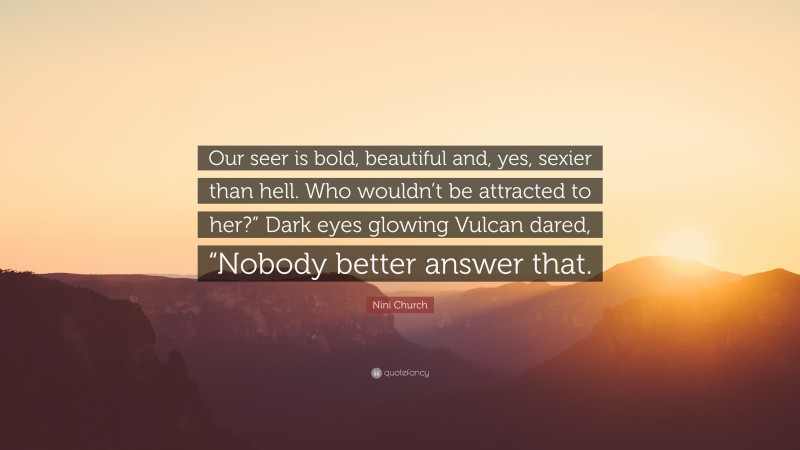 Nini Church Quote: “Our seer is bold, beautiful and, yes, sexier than hell. Who wouldn’t be attracted to her?” Dark eyes glowing Vulcan dared, “Nobody better answer that.”