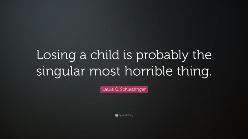 Laura C. Schlessinger Quote: “Losing a child is probably the singular most horrible thing.”