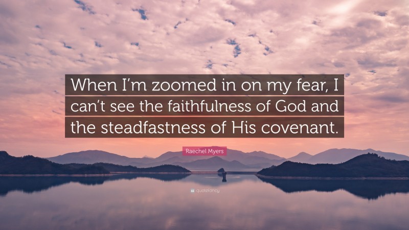 Raechel Myers Quote: “When I’m zoomed in on my fear, I can’t see the faithfulness of God and the steadfastness of His covenant.”