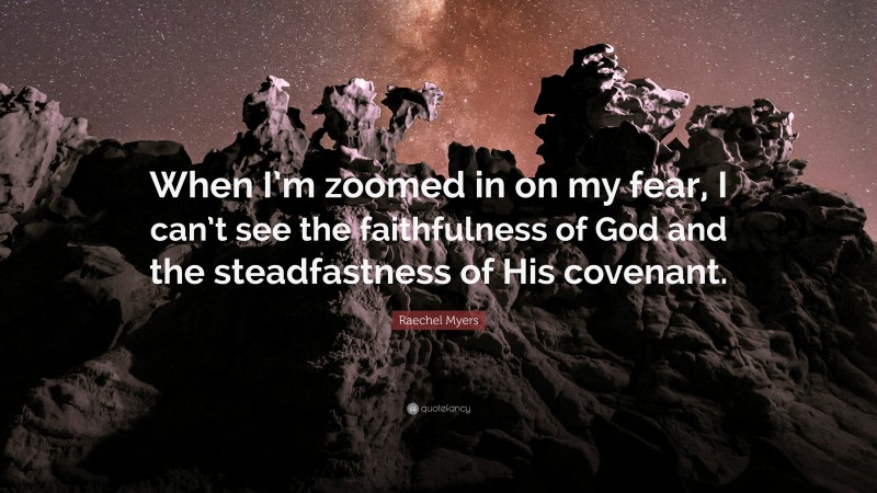 Raechel Myers Quote: “When I’m zoomed in on my fear, I can’t see the faithfulness of God and the steadfastness of His covenant.”