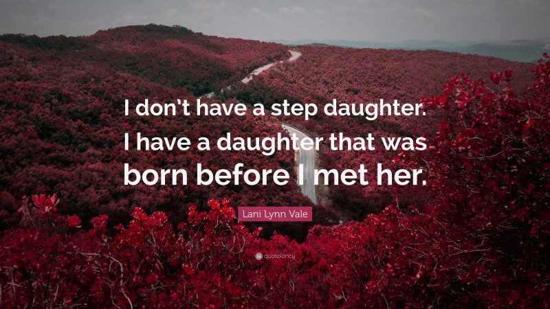 Lani Lynn Vale Quote: “I don’t have a step daughter. I have a daughter that was born before I met her.”
