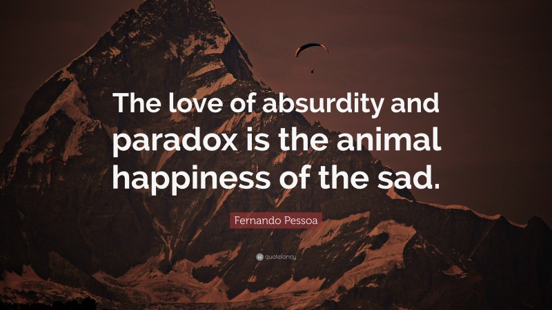 Fernando Pessoa Quote: “The love of absurdity and paradox is the animal happiness of the sad.”