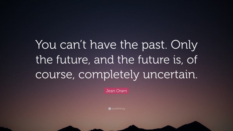 Jean Oram Quote: “You can’t have the past. Only the future, and the future is, of course, completely uncertain.”