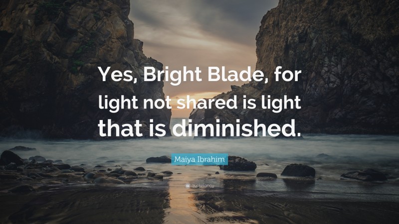 Maiya Ibrahim Quote: “Yes, Bright Blade, for light not shared is light that is diminished.”