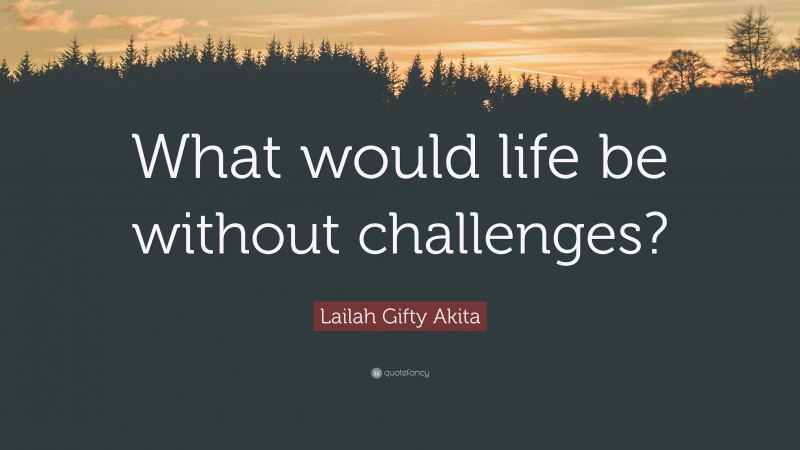 Lailah Gifty Akita Quote: “What would life be without challenges?”