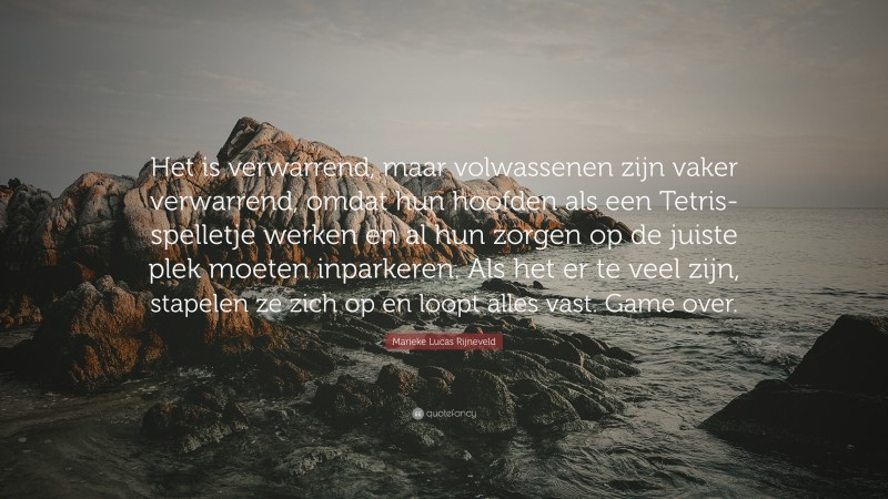 Marieke Lucas Rijneveld Quote: “Het is verwarrend, maar volwassenen zijn vaker verwarrend, omdat hun hoofden als een Tetris-spelletje werken en al hun zorgen op de juiste plek moeten inparkeren. Als het er te veel zijn, stapelen ze zich op en loopt alles vast. Game over.”