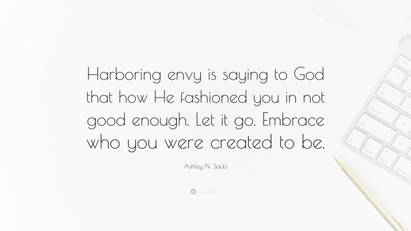 Ashley N. Sauls Quote: “Harboring envy is saying to God that how He fashioned you in not good enough. Let it go. Embrace who you were created to be.”
