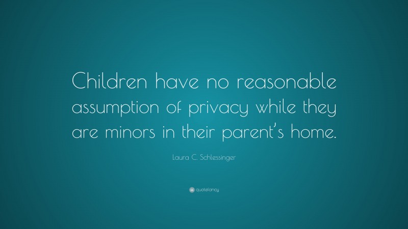 Laura C. Schlessinger Quote: “Children have no reasonable assumption of privacy while they are minors in their parent’s home.”