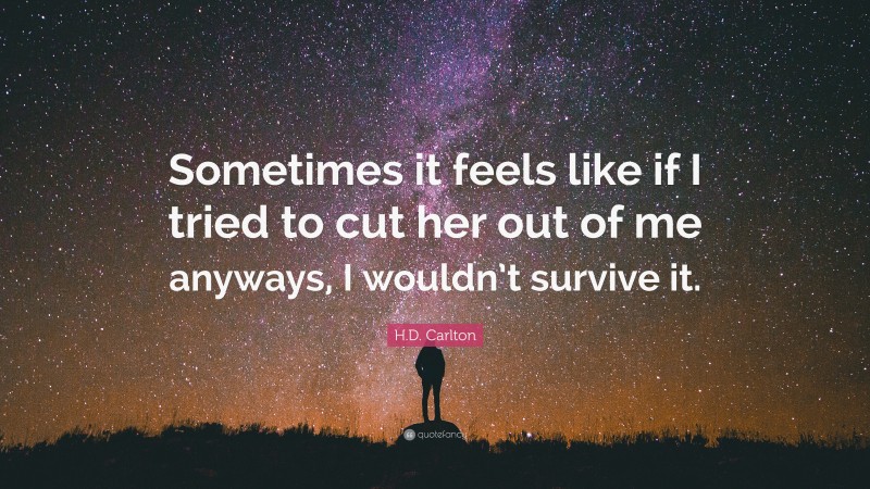 H.D. Carlton Quote: “Sometimes it feels like if I tried to cut her out of me anyways, I wouldn’t survive it.”