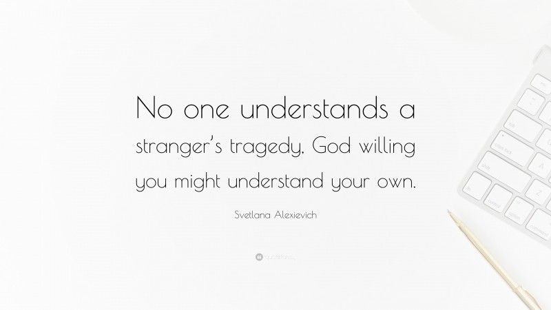 Svetlana Alexievich Quote: “No one understands a stranger’s tragedy, God willing you might understand your own.”