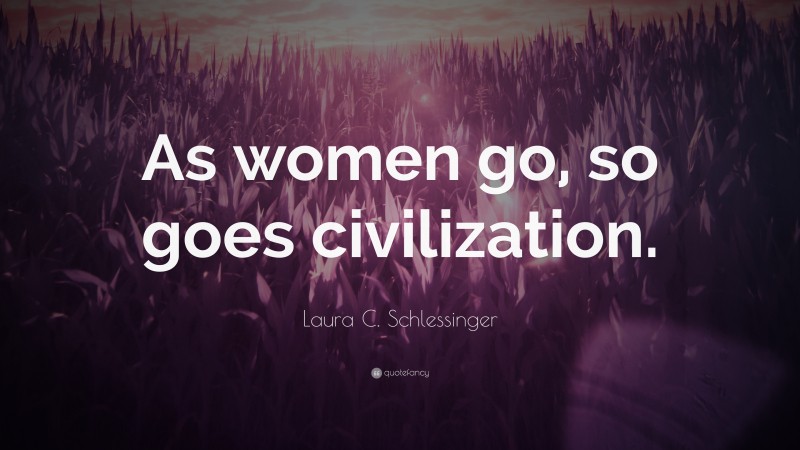 Laura C. Schlessinger Quote: “As women go, so goes civilization.”