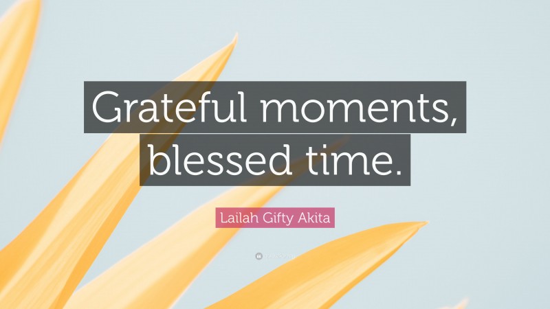 Lailah Gifty Akita Quote: “Grateful moments, blessed time.”