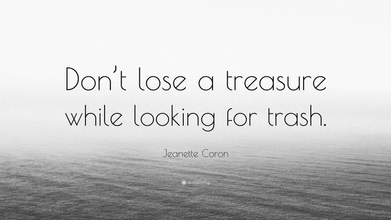 Jeanette Coron Quote: “Don’t lose a treasure while looking for trash.”