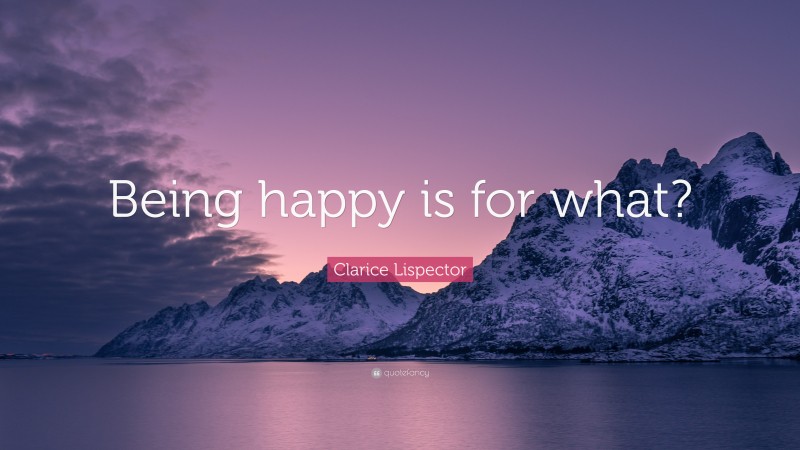 Clarice Lispector Quote: “Being happy is for what?”