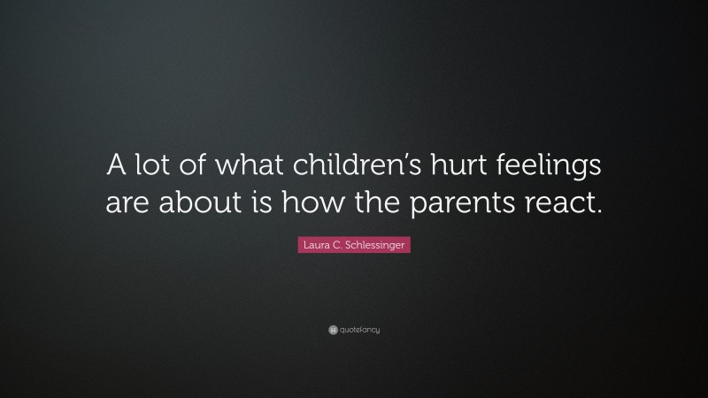 Laura C. Schlessinger Quote: “A lot of what children’s hurt feelings are about is how the parents react.”
