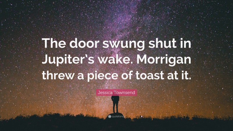 Jessica Townsend Quote: “The door swung shut in Jupiter’s wake. Morrigan threw a piece of toast at it.”