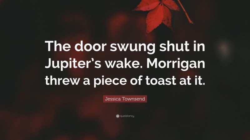 Jessica Townsend Quote: “The door swung shut in Jupiter’s wake. Morrigan threw a piece of toast at it.”